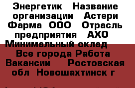 Энергетик › Название организации ­ Астери-Фарма, ООО › Отрасль предприятия ­ АХО › Минимальный оклад ­ 1 - Все города Работа » Вакансии   . Ростовская обл.,Новошахтинск г.